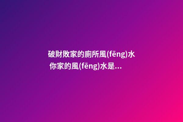 破財敗家的廁所風(fēng)水 你家的風(fēng)水是這樣嗎